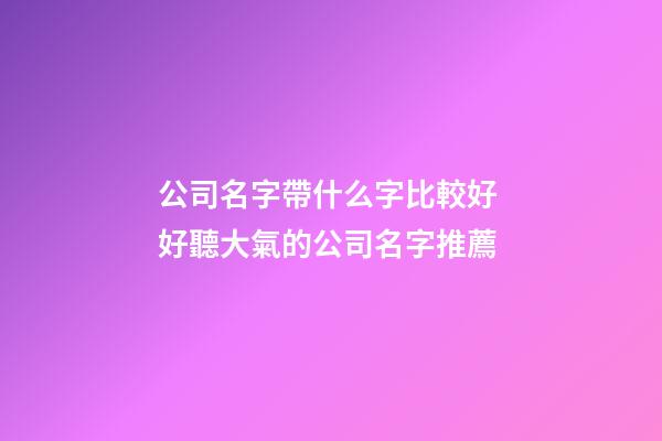 公司名字帶什么字比較好 好聽大氣的公司名字推薦-第1張-公司起名-玄機派